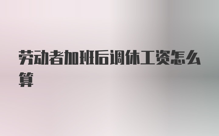 劳动者加班后调休工资怎么算