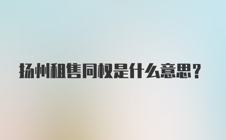 扬州租售同权是什么意思?