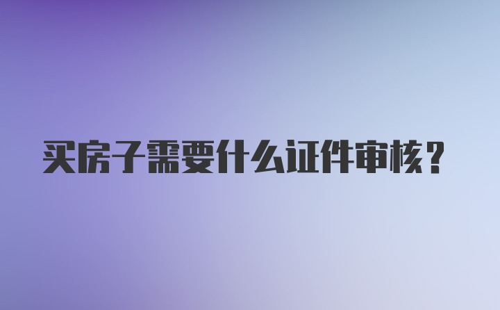 买房子需要什么证件审核？