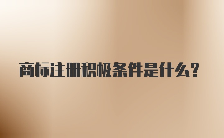 商标注册积极条件是什么？