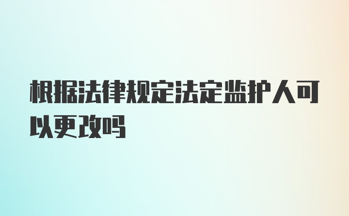 根据法律规定法定监护人可以更改吗