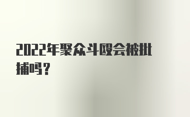 2022年聚众斗殴会被批捕吗？