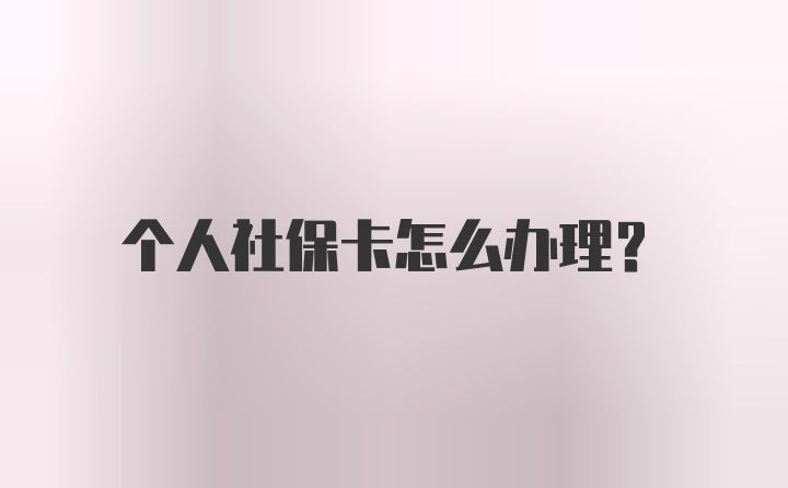 个人社保卡怎么办理?