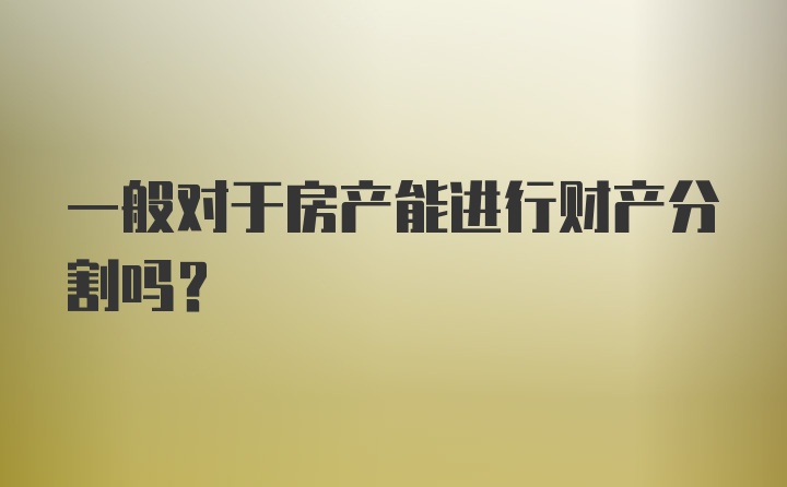 一般对于房产能进行财产分割吗？