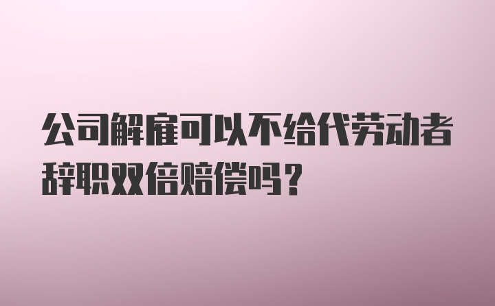 公司解雇可以不给代劳动者辞职双倍赔偿吗？