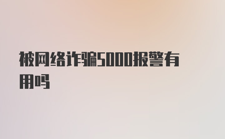 被网络诈骗5000报警有用吗