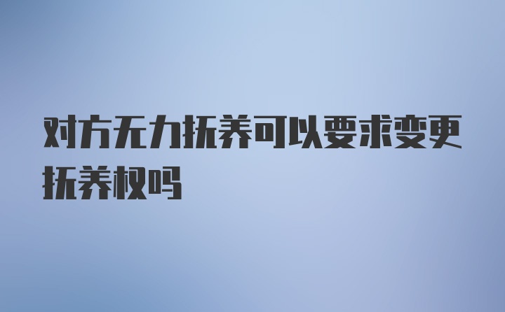 对方无力抚养可以要求变更抚养权吗