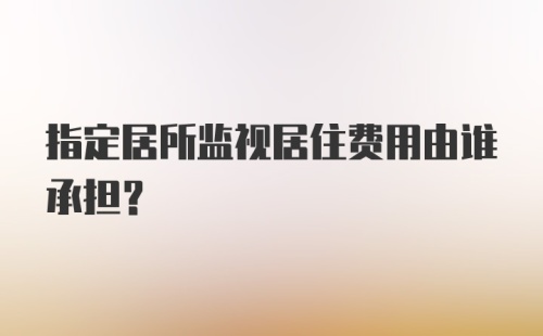 指定居所监视居住费用由谁承担?