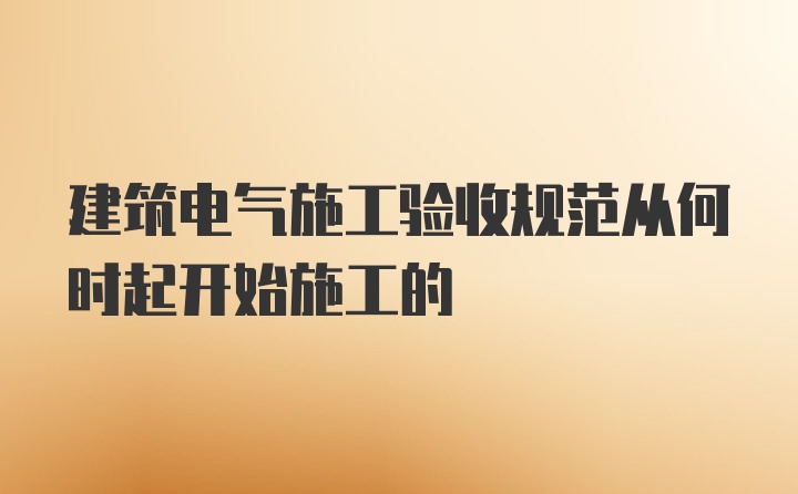 建筑电气施工验收规范从何时起开始施工的