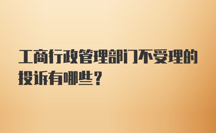 工商行政管理部门不受理的投诉有哪些?