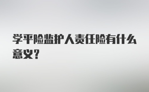 学平险监护人责任险有什么意义？