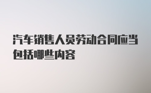 汽车销售人员劳动合同应当包括哪些内容