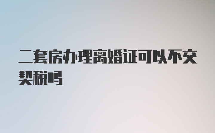 二套房办理离婚证可以不交契税吗