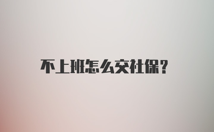 不上班怎么交社保？