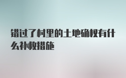 错过了村里的土地确权有什么补救措施