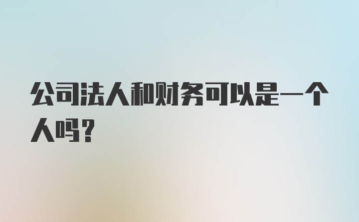 公司法人和财务可以是一个人吗?