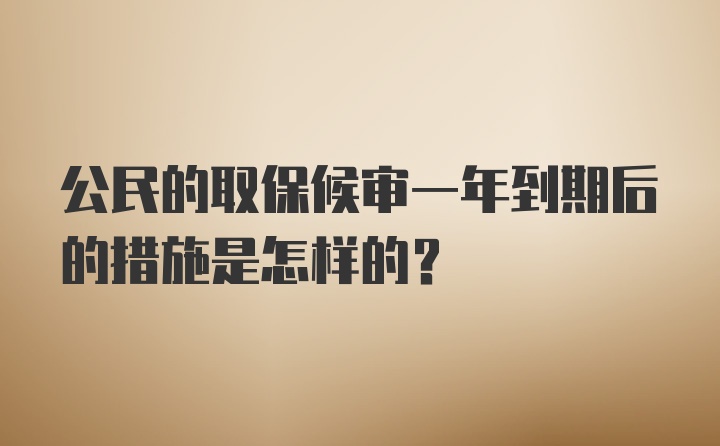 公民的取保候审一年到期后的措施是怎样的？