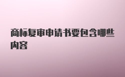 商标复审申请书要包含哪些内容