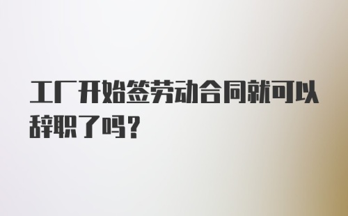 工厂开始签劳动合同就可以辞职了吗?