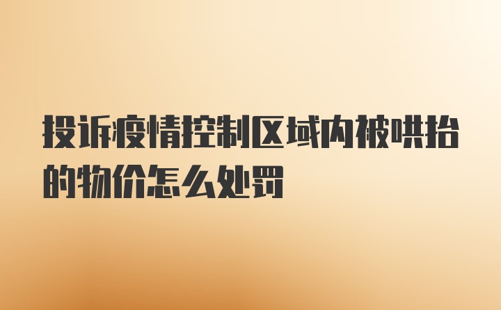 投诉疫情控制区域内被哄抬的物价怎么处罚