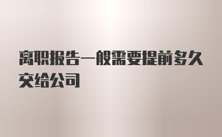 离职报告一般需要提前多久交给公司