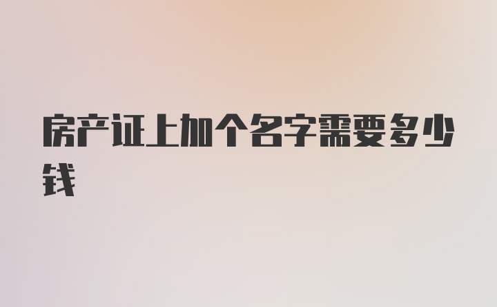 房产证上加个名字需要多少钱