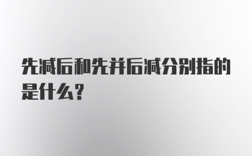 先减后和先并后减分别指的是什么?