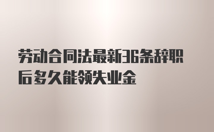 劳动合同法最新36条辞职后多久能领失业金