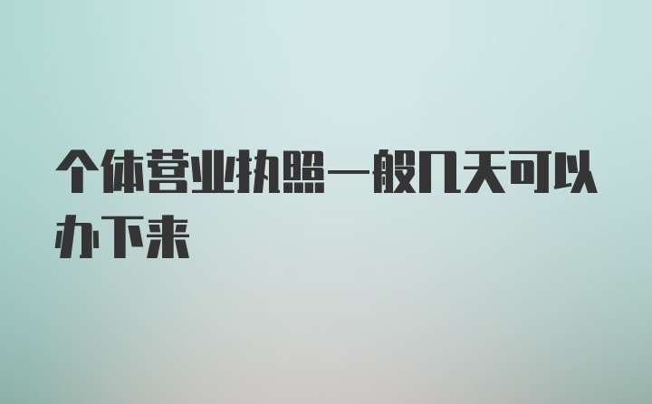 个体营业执照一般几天可以办下来