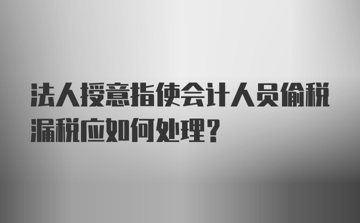 法人授意指使会计人员偷税漏税应如何处理？