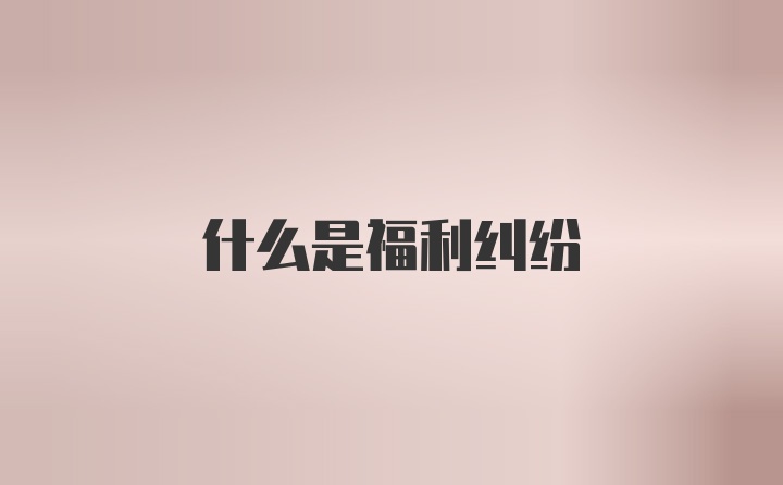 什么是福利纠纷