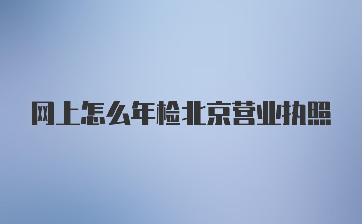 网上怎么年检北京营业执照