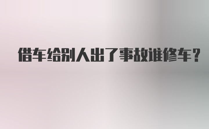 借车给别人出了事故谁修车？