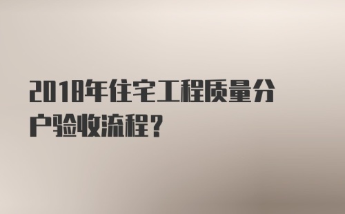 2018年住宅工程质量分户验收流程？