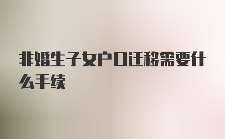 非婚生子女户口迁移需要什么手续
