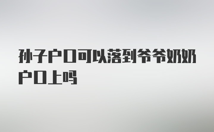 孙子户口可以落到爷爷奶奶户口上吗