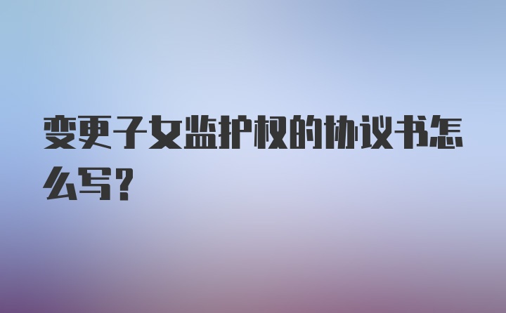 变更子女监护权的协议书怎么写？