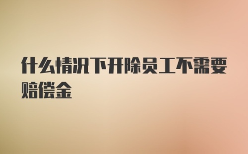 什么情况下开除员工不需要赔偿金