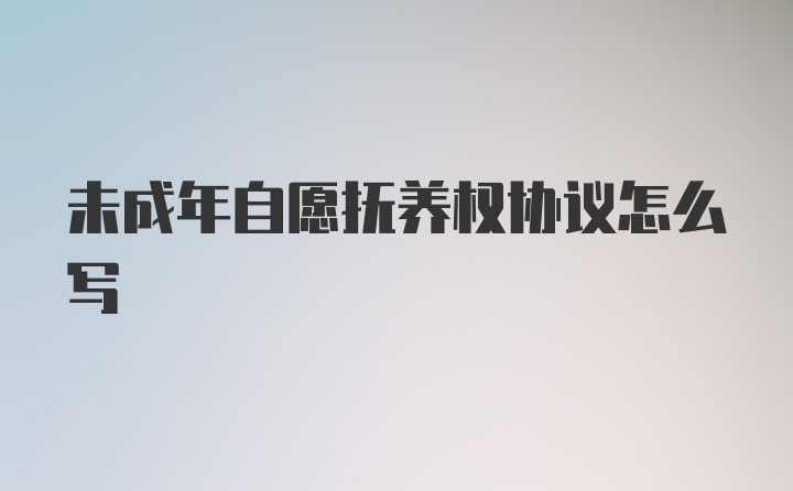 未成年自愿抚养权协议怎么写