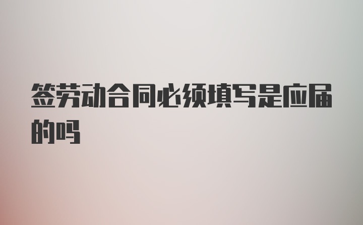 签劳动合同必须填写是应届的吗