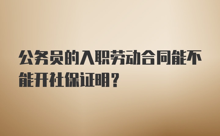 公务员的入职劳动合同能不能开社保证明？