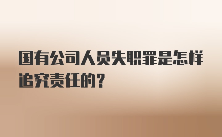 国有公司人员失职罪是怎样追究责任的？