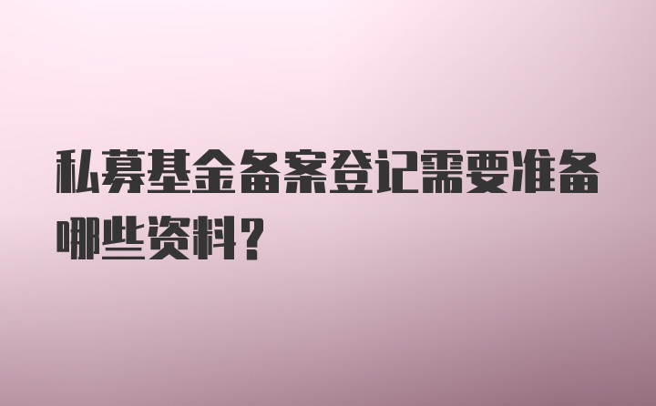 私募基金备案登记需要准备哪些资料？