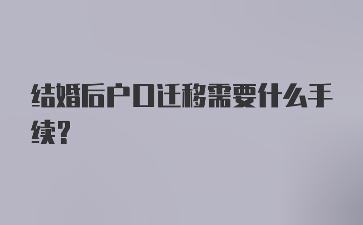 结婚后户口迁移需要什么手续？