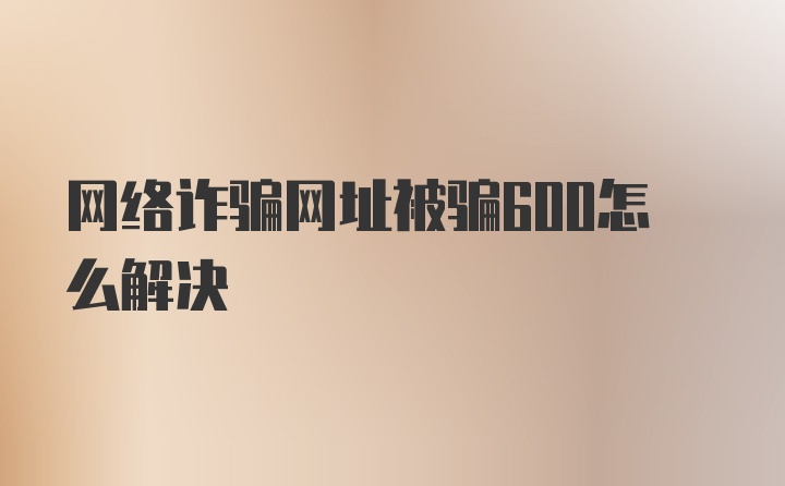 网络诈骗网址被骗600怎么解决