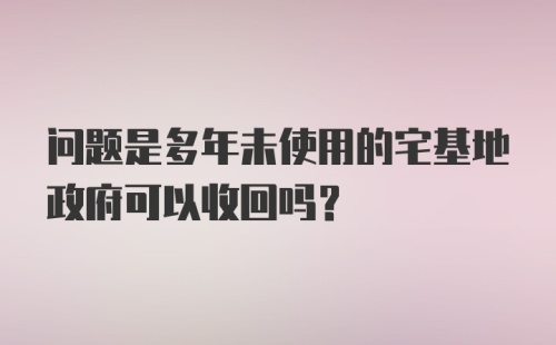 问题是多年未使用的宅基地政府可以收回吗？