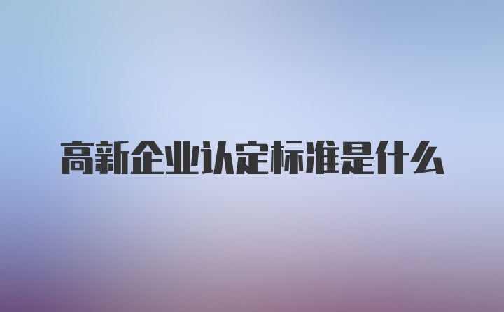 高新企业认定标准是什么