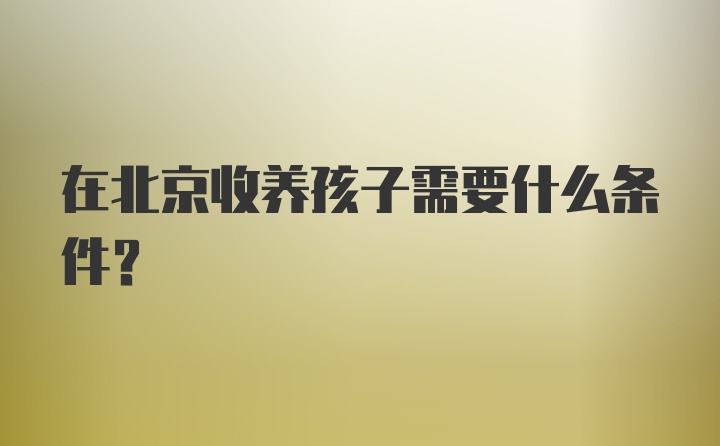 在北京收养孩子需要什么条件？