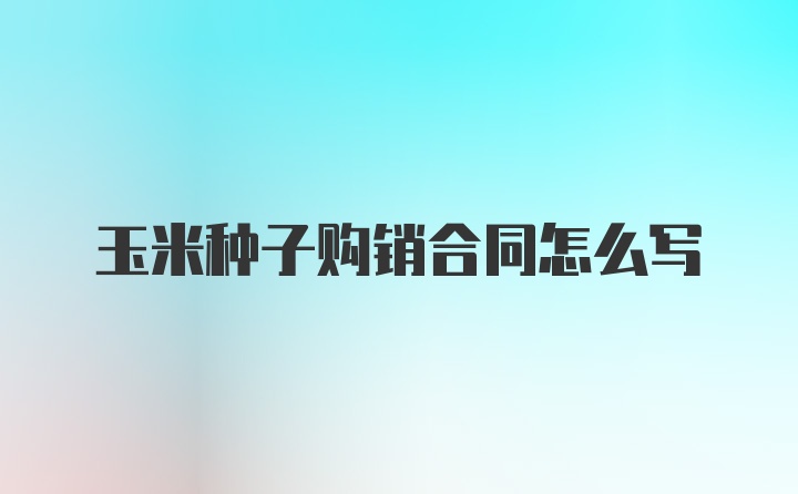玉米种子购销合同怎么写