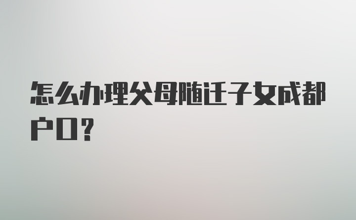 怎么办理父母随迁子女成都户口？